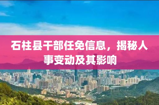 石柱县干部任免信息，揭秘人事变动及其影响
