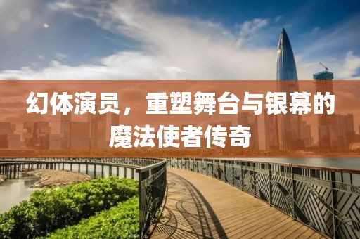 幻体演员，重塑舞台与银幕的魔法使者传奇