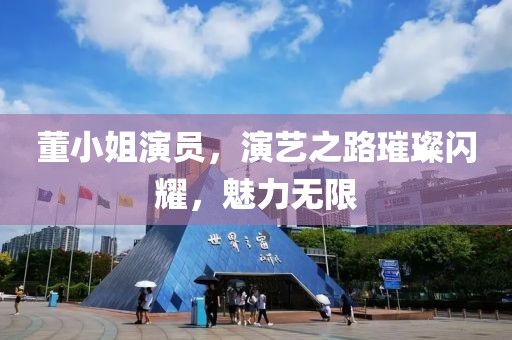 董小姐演员，演艺之路璀璨闪耀，魅力无限