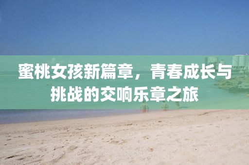 蜜桃女孩新篇章，青春成长与挑战的交响乐章之旅
