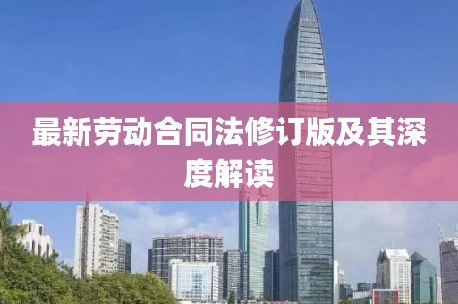 最新劳动合同法修订版及其深度解读