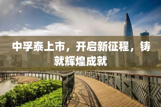 中孚泰上市，开启新征程，铸就辉煌成就