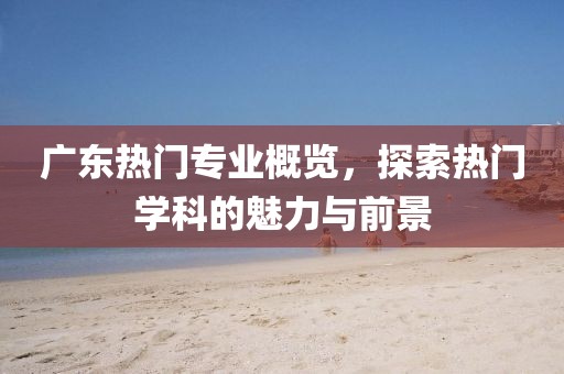 广东热门专业概览，探索热门学科的魅力与前景