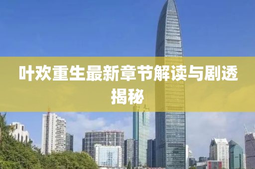叶欢重生最新章节解读与剧透揭秘