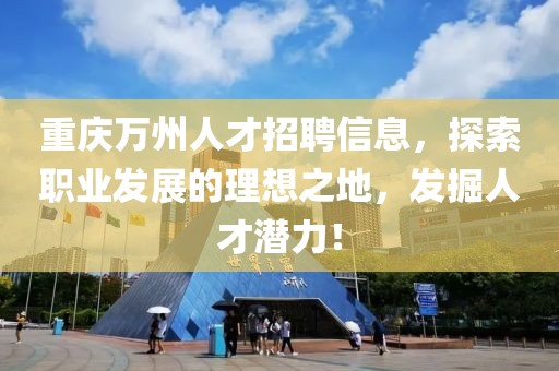 重庆万州人才招聘信息，探索职业发展的理想之地，发掘人才潜力！