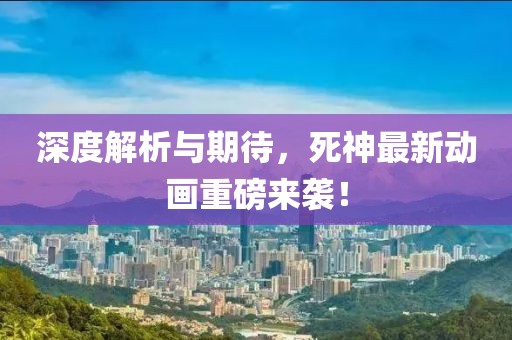 深度解析与期待，死神最新动画重磅来袭！