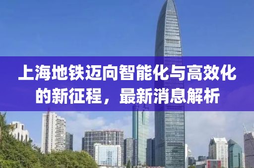 上海地铁迈向智能化与高效化的新征程，最新消息解析