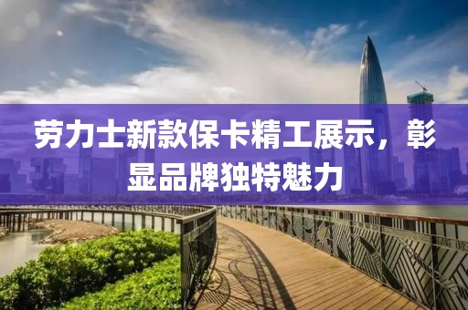 劳力士新款保卡精工展示，彰显品牌独特魅力
