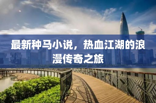 最新种马小说，热血江湖的浪漫传奇之旅