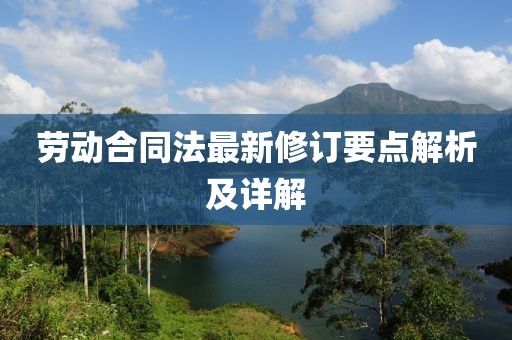 劳动合同法最新修订要点解析及详解