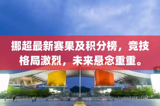 挪超最新赛果及积分榜，竞技格局激烈，未来悬念重重。