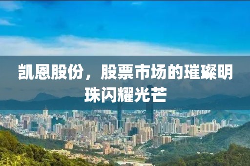 凯恩股份，股票市场的璀璨明珠闪耀光芒