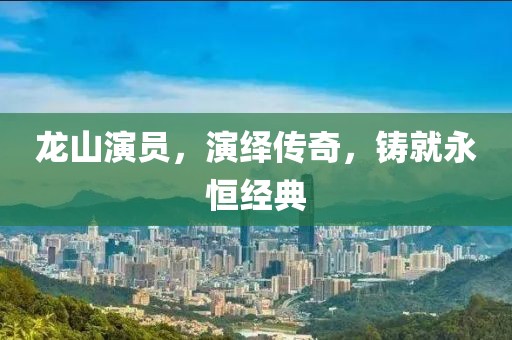 龙山演员，演绎传奇，铸就永恒经典
