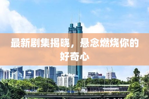 最新剧集揭晓，悬念燃烧你的好奇心