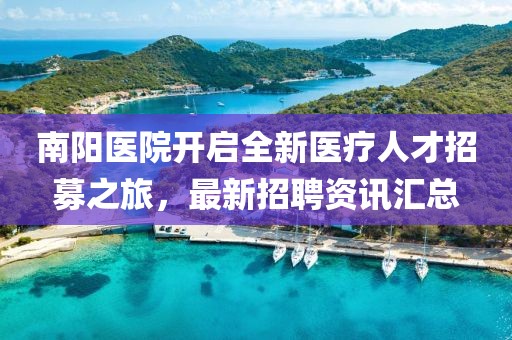 南阳医院开启全新医疗人才招募之旅，最新招聘资讯汇总