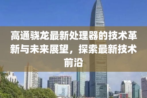 高通骁龙最新处理器的技术革新与未来展望，探索最新技术前沿