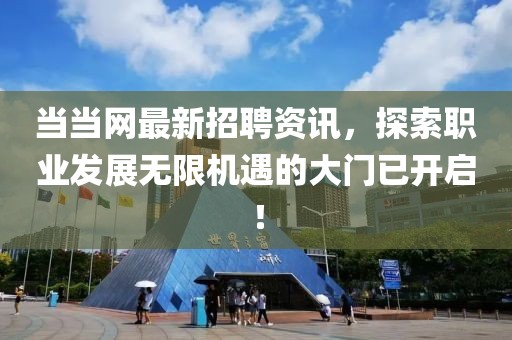 当当网最新招聘资讯，探索职业发展无限机遇的大门已开启！