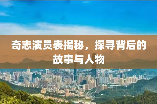 奇志演员表揭秘，探寻背后的故事与人物