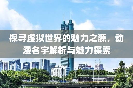 探寻虚拟世界的魅力之源，动漫名字解析与魅力探索