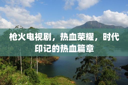 枪火电视剧，热血荣耀，时代印记的热血篇章