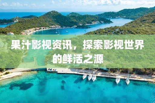 果汁影视资讯，探索影视世界的鲜活之源