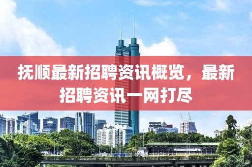 抚顺最新招聘资讯概览，最新招聘资讯一网打尽