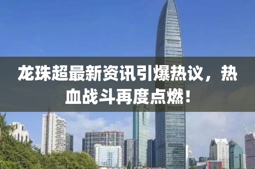 龙珠超最新资讯引爆热议，热血战斗再度点燃！