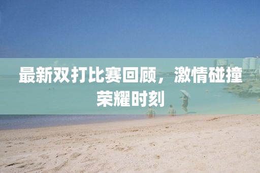 最新双打比赛回顾，激情碰撞荣耀时刻