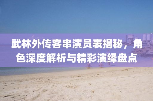 武林外传客串演员表揭秘，角色深度解析与精彩演绎盘点