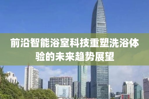 前沿智能浴室科技重塑洗浴体验的未来趋势展望