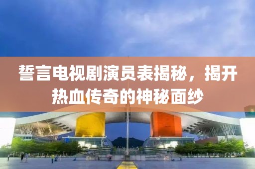 誓言电视剧演员表揭秘，揭开热血传奇的神秘面纱