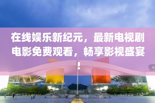 在线娱乐新纪元，最新电视剧电影免费观看，畅享影视盛宴！