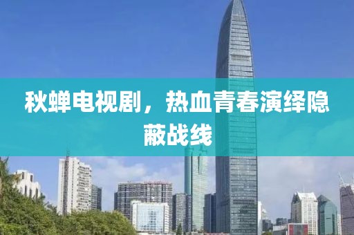 秋蝉电视剧，热血青春演绎隐蔽战线