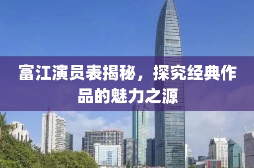 富江演员表揭秘，探究经典作品的魅力之源