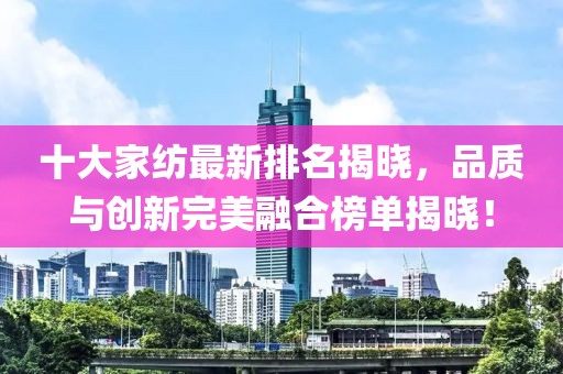 十大家纺最新排名揭晓，品质与创新完美融合榜单揭晓！