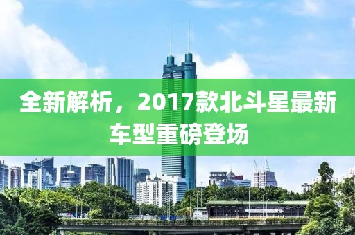 全新解析，2017款北斗星最新车型重磅登场
