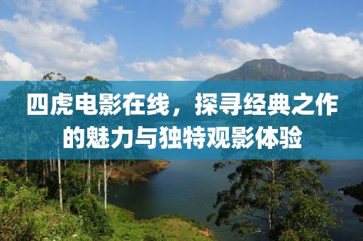 四虎电影在线，探寻经典之作的魅力与独特观影体验