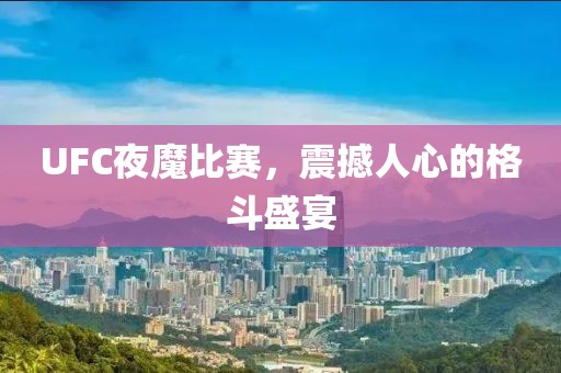UFC夜魔比赛，震撼人心的格斗盛宴