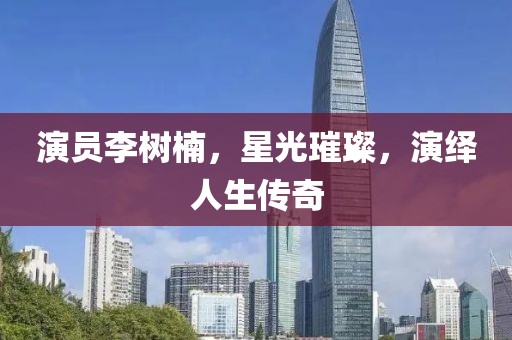 演员李树楠，星光璀璨，演绎人生传奇