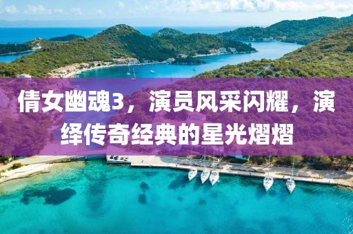 倩女幽魂3，演员风采闪耀，演绎传奇经典的星光熠熠