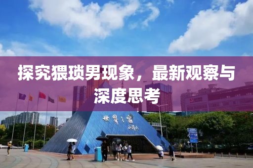 探究猥琐男现象，最新观察与深度思考