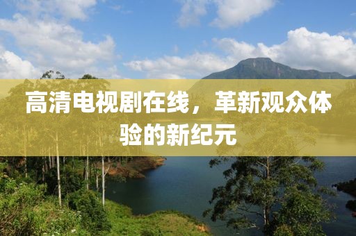 高清电视剧在线，革新观众体验的新纪元