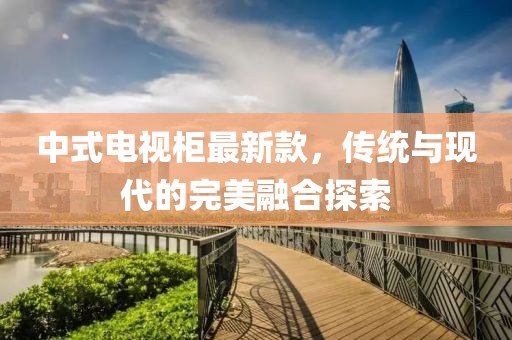 中式电视柜最新款，传统与现代的完美融合探索