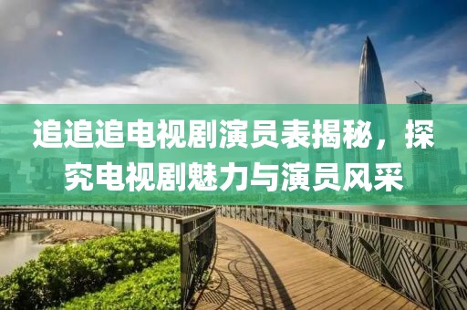 追追追电视剧演员表揭秘，探究电视剧魅力与演员风采