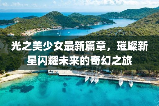 光之美少女最新篇章，璀璨新星闪耀未来的奇幻之旅