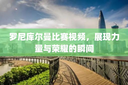 罗尼库尔曼比赛视频，展现力量与荣耀的瞬间