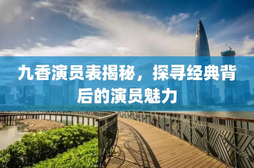 九香演员表揭秘，探寻经典背后的演员魅力