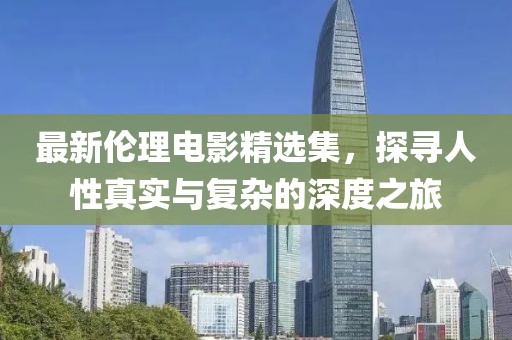 最新伦理电影精选集，探寻人性真实与复杂的深度之旅