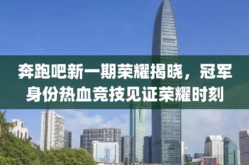 奔跑吧新一期荣耀揭晓，冠军身份热血竞技见证荣耀时刻