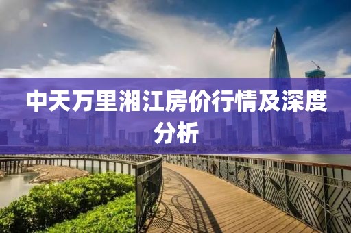 中天万里湘江房价行情及深度分析
